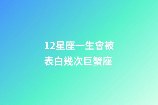 12星座一生會被表白幾次巨蟹座-第1張-星座運勢-玄機派