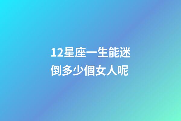 12星座一生能迷倒多少個女人呢-第1張-星座運勢-玄機派