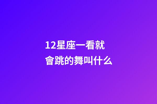 12星座一看就會跳的舞叫什么-第1張-星座運勢-玄機派