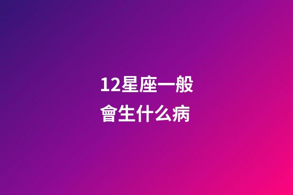 12星座一般會生什么病-第1張-星座運勢-玄機派