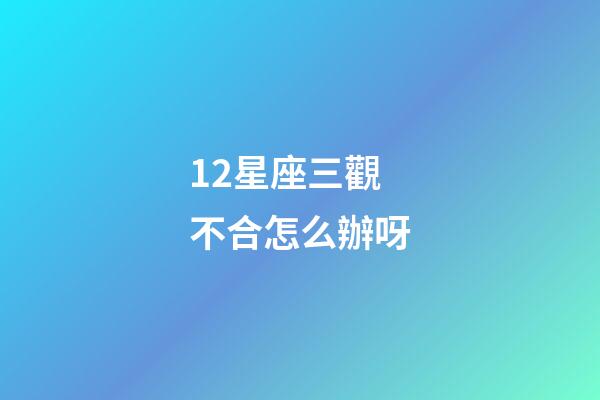 12星座三觀不合怎么辦呀-第1張-星座運勢-玄機派