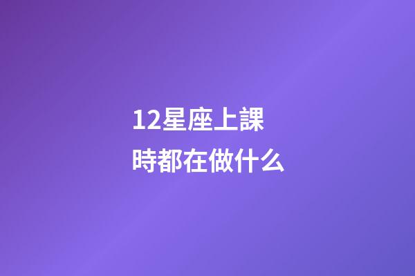 12星座上課時都在做什么-第1張-星座運勢-玄機派