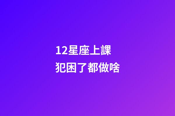 12星座上課犯困了都做啥-第1張-星座運勢-玄機派