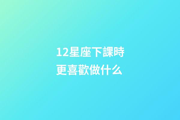 12星座下課時更喜歡做什么-第1張-星座運勢-玄機派