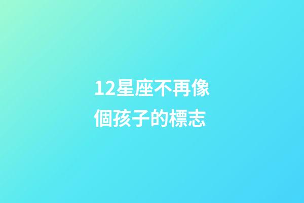 12星座不再像個孩子的標志-第1張-星座運勢-玄機派