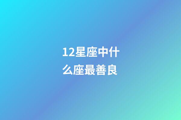 12星座中什么座最善良-第1張-星座運勢-玄機派