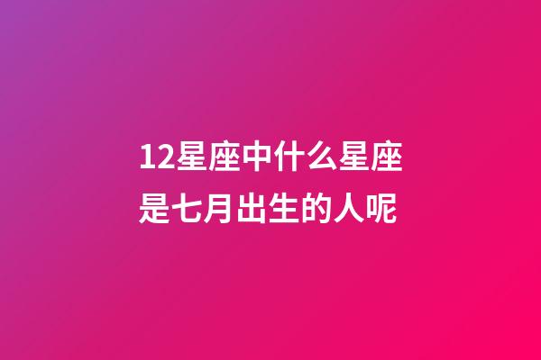 12星座中什么星座是七月出生的人呢-第1張-星座運勢-玄機派