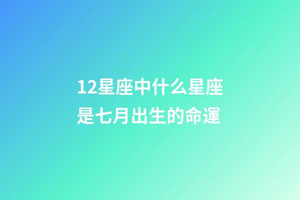 12星座中什么星座是七月出生的命運-第1張-星座運勢-玄機派