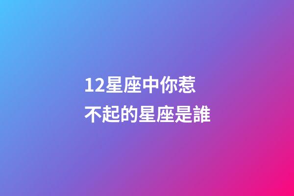12星座中你惹不起的星座是誰-第1張-星座運勢-玄機派