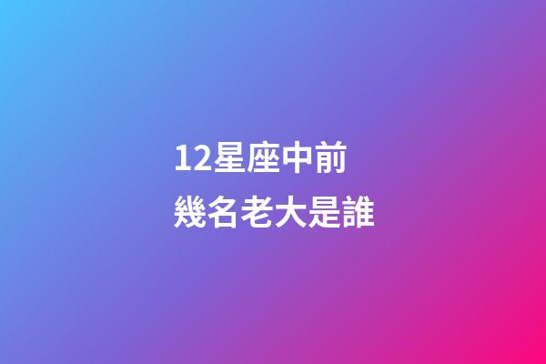 12星座中前幾名老大是誰-第1張-星座運勢-玄機派