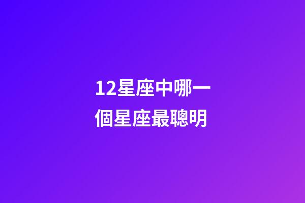 12星座中哪一個星座最聰明-第1張-星座運勢-玄機派