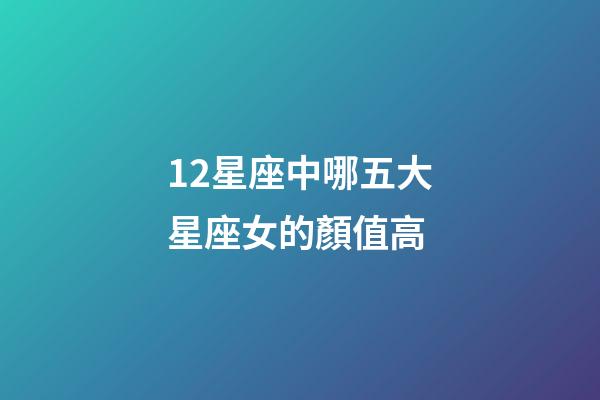 12星座中哪五大星座女的顏值高-第1張-星座運勢-玄機派