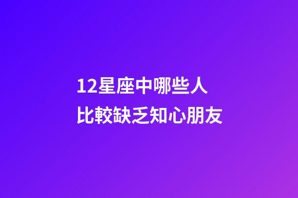 12星座中哪些人比較缺乏知心朋友-第1張-星座運勢-玄機派