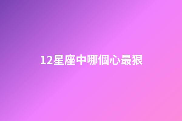 12星座中哪個心最狠-第1張-星座運勢-玄機派