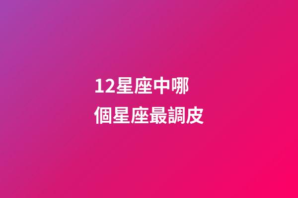12星座中哪個星座最調皮-第1張-星座運勢-玄機派