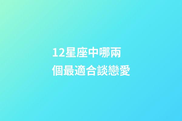 12星座中哪兩個最適合談戀愛-第1張-星座運(yùn)勢-玄機(jī)派