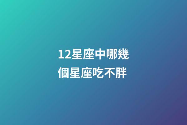 12星座中哪幾個星座吃不胖-第1張-星座運勢-玄機(jī)派