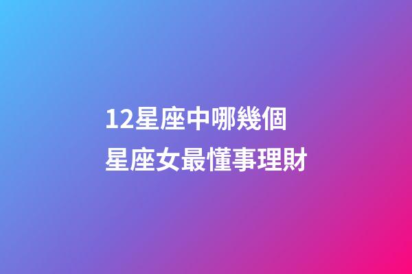 12星座中哪幾個星座女最懂事理財-第1張-星座運勢-玄機派