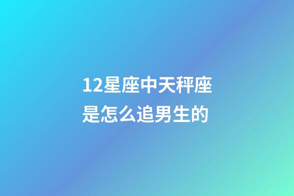 12星座中天秤座是怎么追男生的-第1張-星座運勢-玄機派