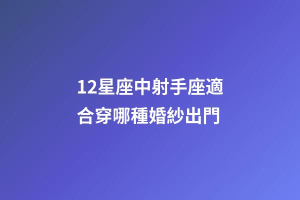 12星座中射手座適合穿哪種婚紗出門-第1張-星座運(yùn)勢-玄機(jī)派