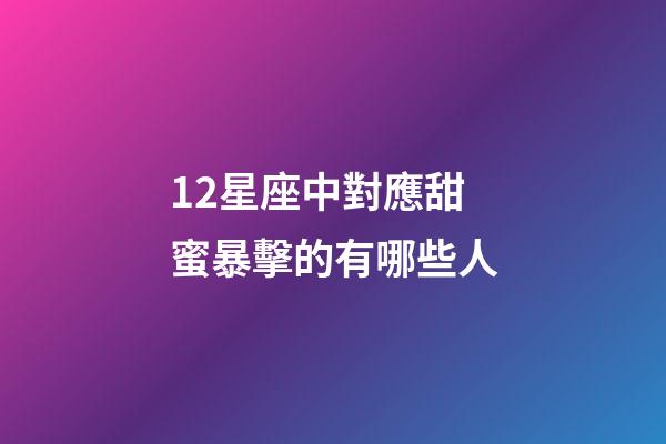 12星座中對應甜蜜暴擊的有哪些人-第1張-星座運勢-玄機派