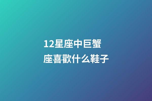 12星座中巨蟹座喜歡什么鞋子-第1張-星座運勢-玄機派