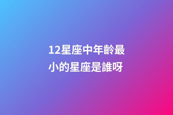 12星座中年齡最小的星座是誰呀-第1張-星座運勢-玄機派
