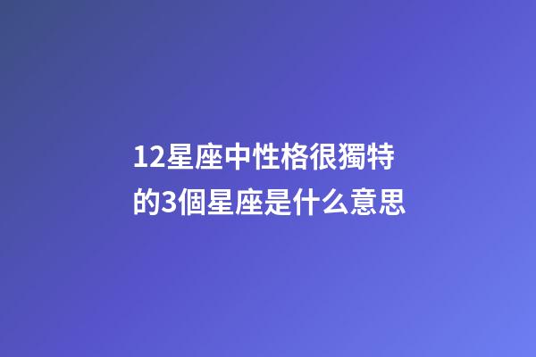 12星座中性格很獨特的3個星座是什么意思-第1張-星座運勢-玄機派