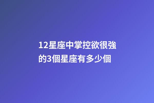 12星座中掌控欲很強的3個星座有多少個-第1張-星座運勢-玄機派