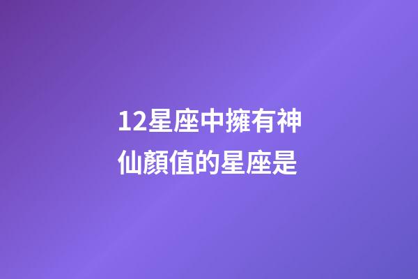 12星座中擁有神仙顏值的星座是-第1張-星座運勢-玄機派
