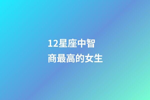 12星座中智商最高的女生-第1張-星座運勢-玄機派