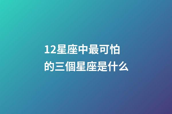 12星座中最可怕的三個星座是什么-第1張-星座運(yùn)勢-玄機(jī)派