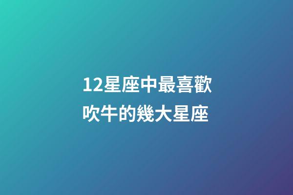 12星座中最喜歡吹牛的幾大星座-第1張-星座運(yùn)勢-玄機(jī)派