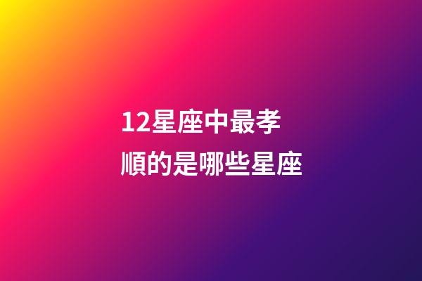 12星座中最孝順的是哪些星座-第1張-星座運勢-玄機派
