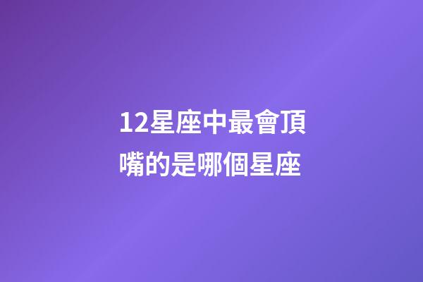 12星座中最會頂嘴的是哪個星座-第1張-星座運勢-玄機派