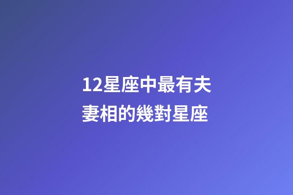 12星座中最有夫妻相的幾對星座-第1張-星座運勢-玄機派
