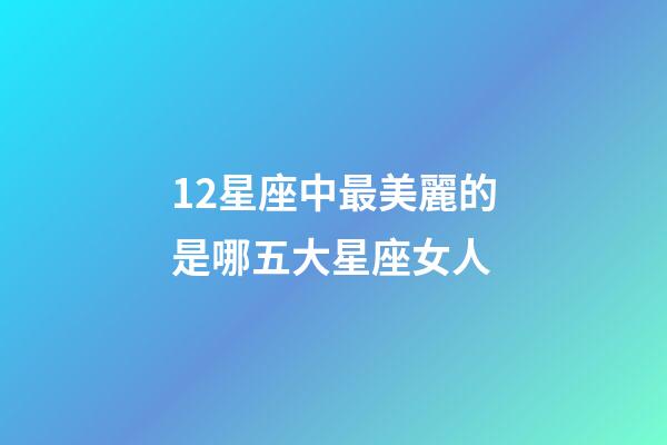 12星座中最美麗的是哪五大星座女人-第1張-星座運勢-玄機(jī)派