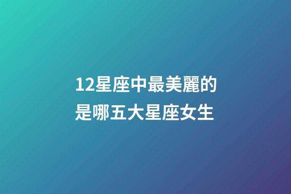 12星座中最美麗的是哪五大星座女生-第1張-星座運勢-玄機派
