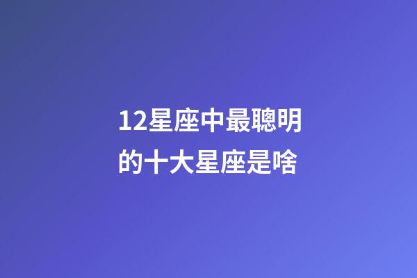12星座中最聰明的十大星座是啥-第1張-星座運勢-玄機(jī)派