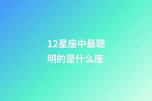 12星座中最聰明的是什么座-第1張-星座運(yùn)勢-玄機(jī)派