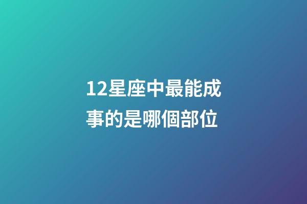 12星座中最能成事的是哪個部位-第1張-星座運勢-玄機派