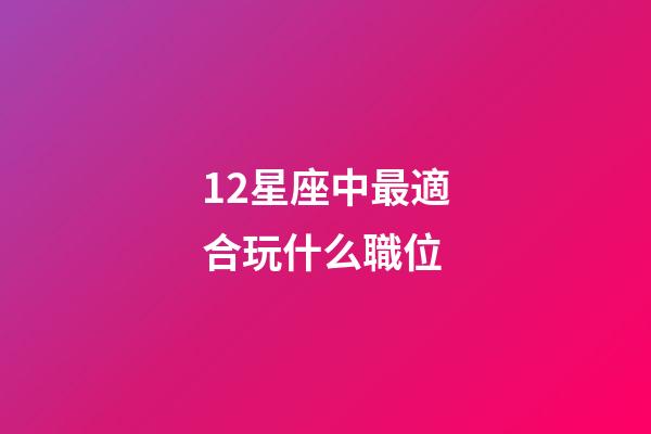 12星座中最適合玩什么職位-第1張-星座運勢-玄機派