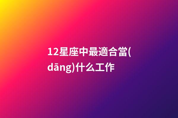 12星座中最適合當(dāng)什么工作-第1張-星座運(yùn)勢-玄機(jī)派