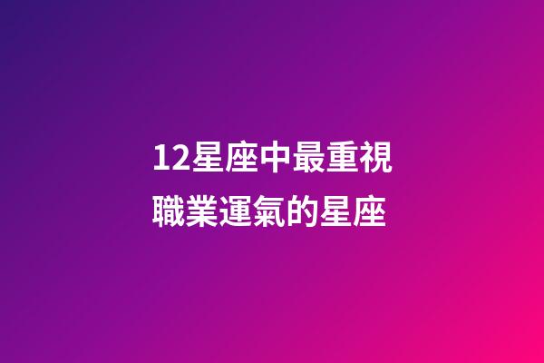 12星座中最重視職業運氣的星座-第1張-星座運勢-玄機派