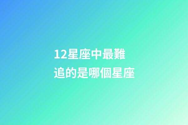 12星座中最難追的是哪個星座-第1張-星座運勢-玄機派