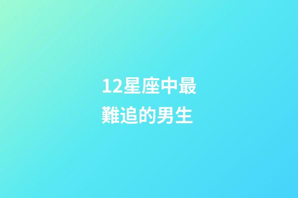 12星座中最難追的男生-第1張-星座運勢-玄機派