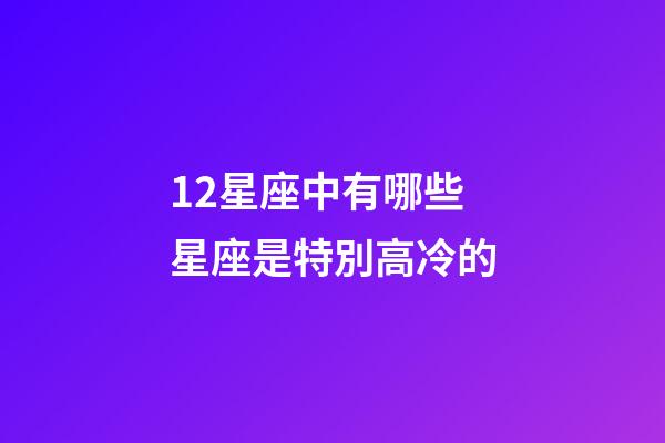 12星座中有哪些星座是特別高冷的-第1張-星座運勢-玄機派