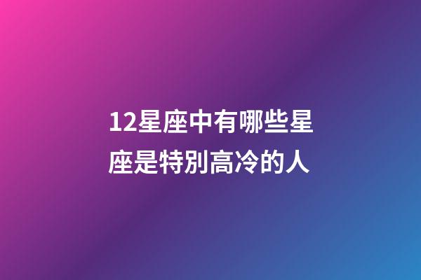 12星座中有哪些星座是特別高冷的人-第1張-星座運勢-玄機派