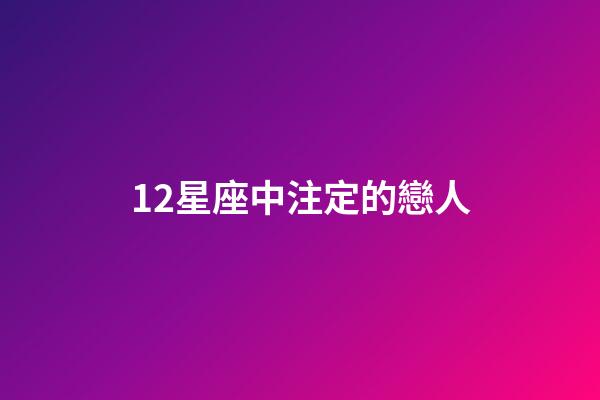 12星座中注定的戀人-第1張-星座運勢-玄機派