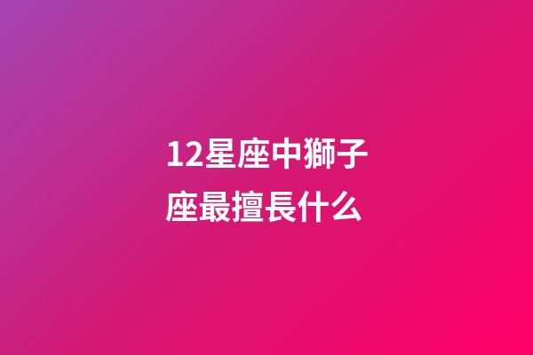 12星座中獅子座最擅長什么-第1張-星座運勢-玄機派